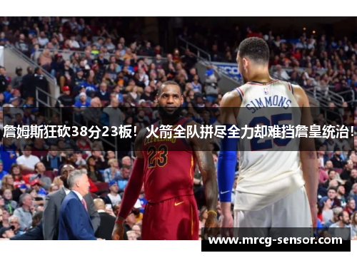 詹姆斯狂砍38分23板！火箭全队拼尽全力却难挡詹皇统治！